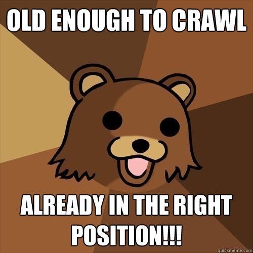 old enough to crawl already in the right position!!! - old enough to crawl already in the right position!!!  Pedobear