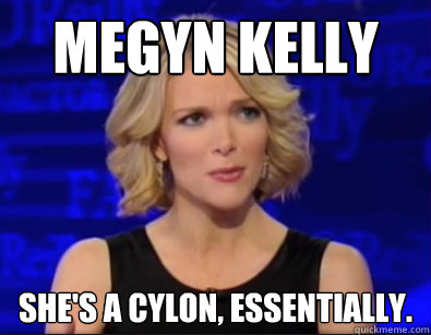 Megyn Kelly SHe's a Cylon, essentially.  