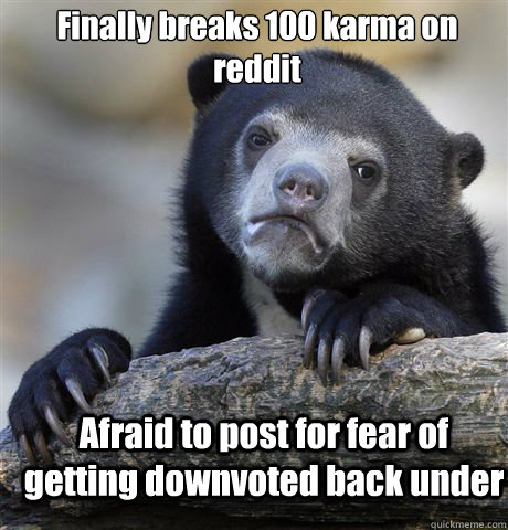 Finally breaks 100 karma on reddit Afraid to post for fear of getting downvoted back under - Finally breaks 100 karma on reddit Afraid to post for fear of getting downvoted back under  Confession Bear