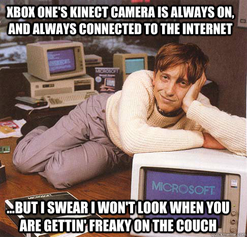 XBox One's Kinect camera is always on, and always connected to the internet ...but I swear I won't look when you are gettin' freaky on the couch  Dreamy Bill Gates