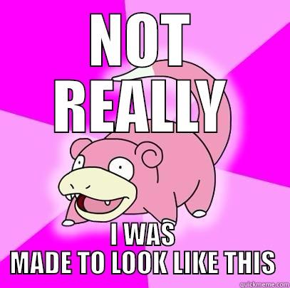 NOT REALLY I WAS MADE TO LOOK LIKE THIS Slowpoke