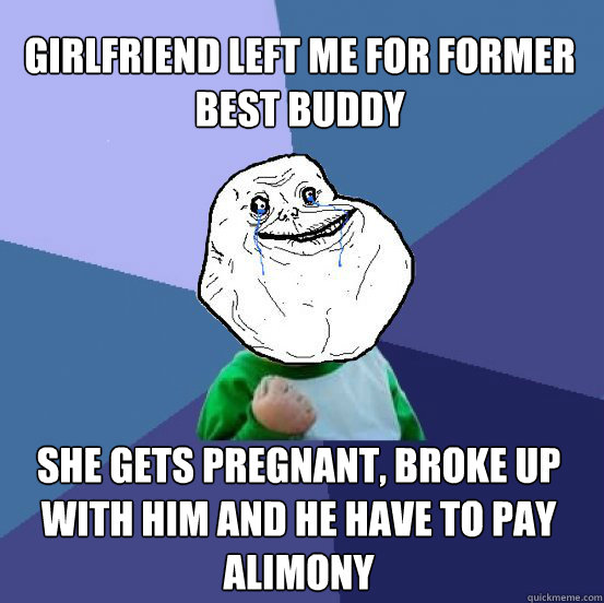 girlfriend left me for former best buddy she gets pregnant, broke up with him and he have to pay alimony  Forever Alone Success Kid