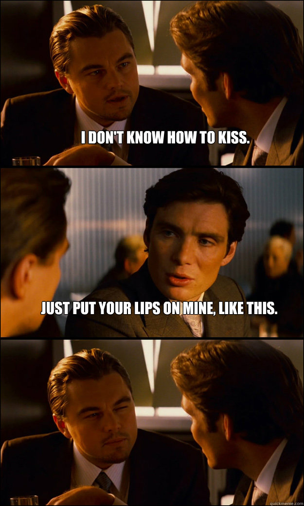 I don't know how to kiss. Just put your lips on mine, like this.    Inception