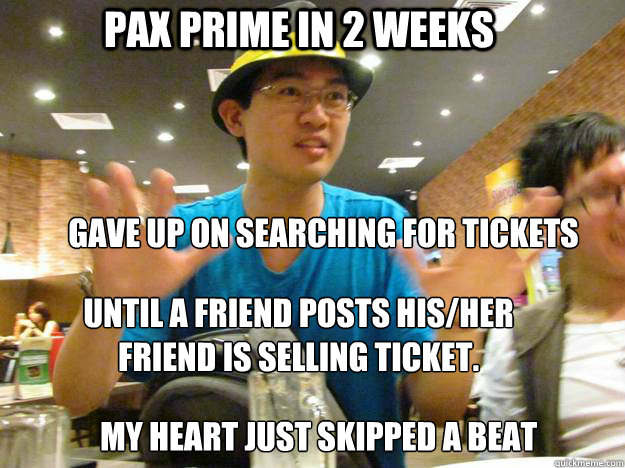 PAX Prime in 2 weeks Until a friend posts his/her friend is selling ticket. 
 Gave up on searching for tickets My heart just skipped a beat  