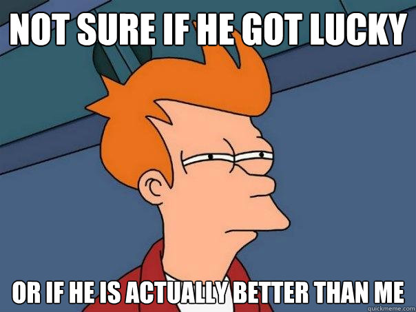 not sure if he got lucky Or if he is actually better than me  Futurama Fry