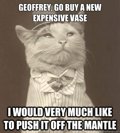 Geoffrey, go buy a new expensive vase I would very much like to push it off the mantle  Aristocat