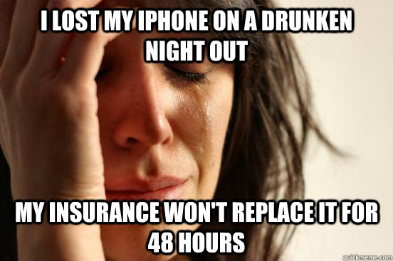 I lost my iphone on a drunken night out my insurance won't replace it for 48 hours  First World Problems