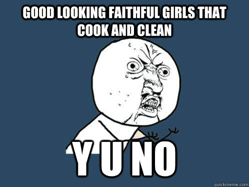 good looking Faithful girls that cook and clean y u no  Y U No