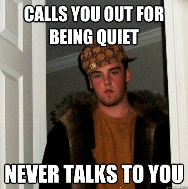 calls you out for being quiet never talks to you  Scumbag Steve