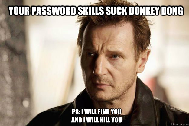 Your password skills suck donkey dong PS: I will find you
and I will kill you  Liam neeson