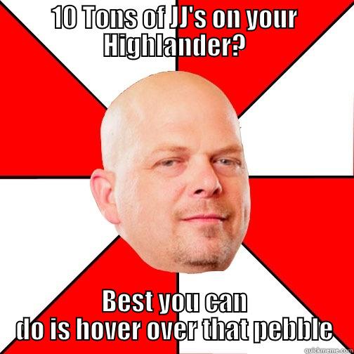 10 TONS OF JJ'S ON YOUR HIGHLANDER? BEST YOU CAN DO IS HOVER OVER THAT PEBBLE Pawn Star