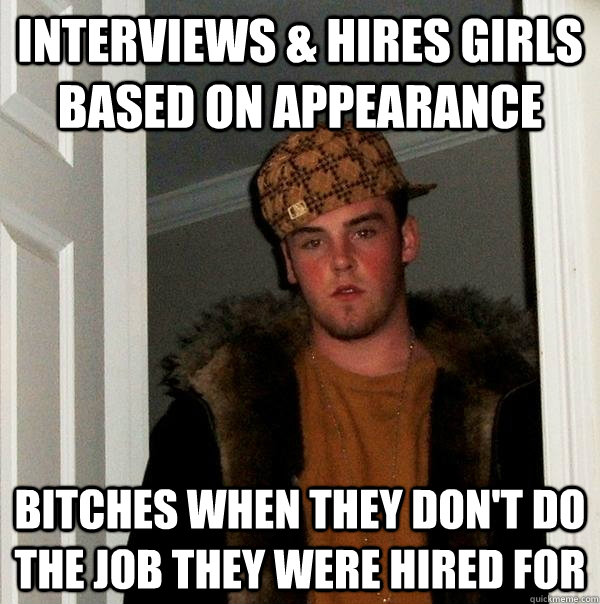 interviews & hires girls based on appearance bitches when they don't do the job they were hired for  Scumbag Steve