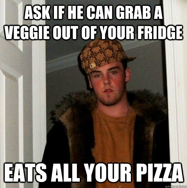 Ask if he can grab a veggie out of your fridge Eats all your pizza - Ask if he can grab a veggie out of your fridge Eats all your pizza  Scumbag Steve