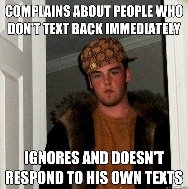 Complains about people who don't text back immediately Ignores and doesn't respond to his own texts  Scumbag Steve