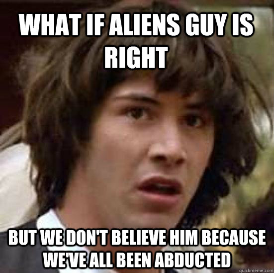 What if Aliens Guy is right but we don't believe him because we've all been abducted - What if Aliens Guy is right but we don't believe him because we've all been abducted  conspiracy keanu