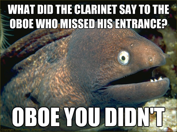 what did the clarinet say to the oboe who missed his entrance? oboe you didn't - what did the clarinet say to the oboe who missed his entrance? oboe you didn't  Bad Joke Eel