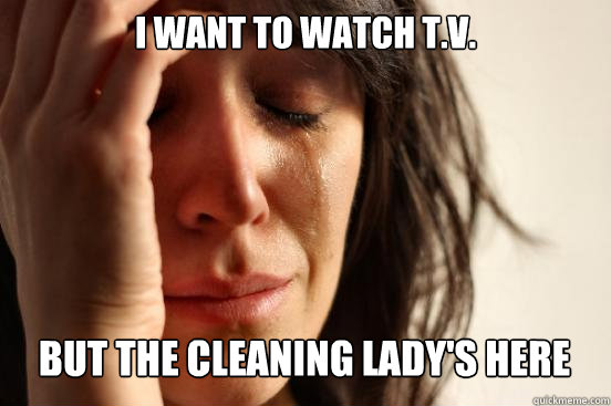 I want to watch T.V. But the cleaning lady's here Caption 3 goes here  First World Problems