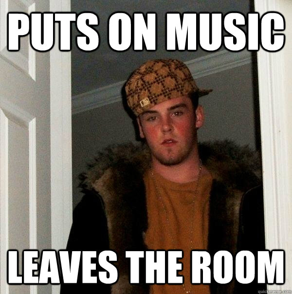 Puts on music Leaves the room  Scumbag Steve