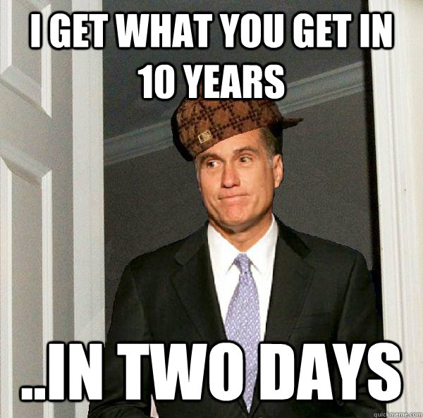 I GET WHAT YOU GET IN 10 YEARS ..IN TWO DAYS  Scumbag Mitt Romney