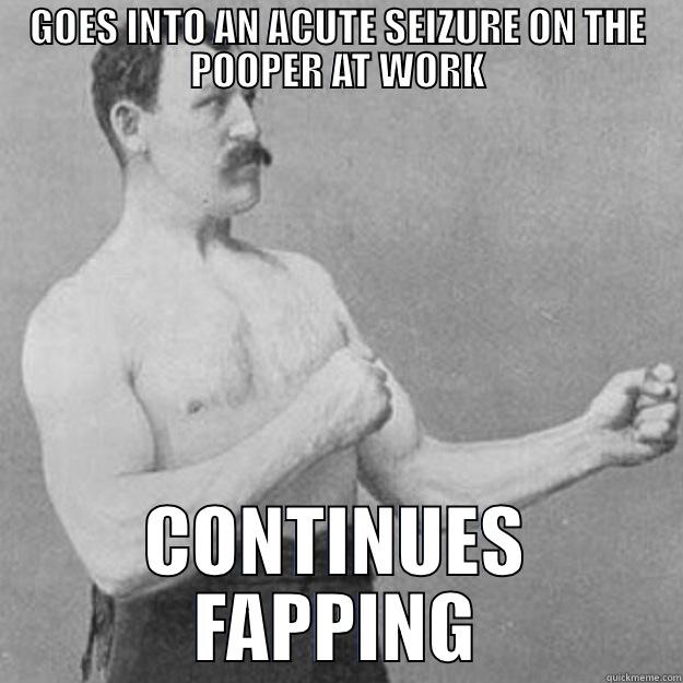 GOES INTO AN ACUTE SEIZURE ON THE POOPER AT WORK CONTINUES FAPPING overly manly man