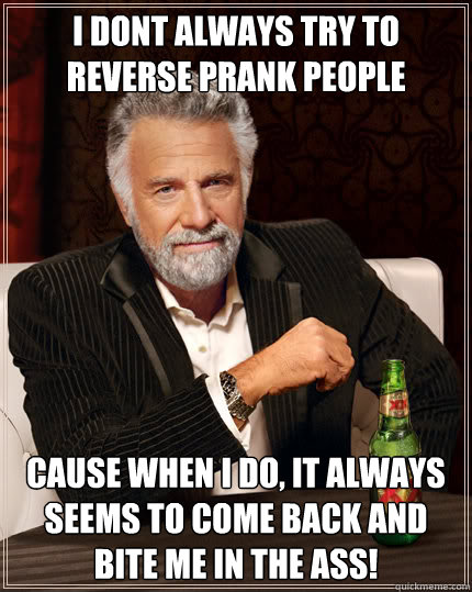 i dont always try to reverse prank people cause when i do, it always seems to come back and bite me in the ass!  Dos Equis man