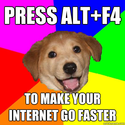 Press ALT+F4 To make your internet go faster  Advice Dog