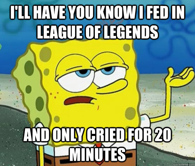 I'll have you know i fed in league of legends and only cried for 20 minutes  Tough Spongebob