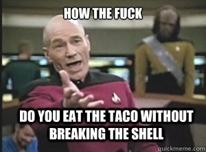 How the fuck  do you eat the taco without breaking the shell  Annoyed Picard