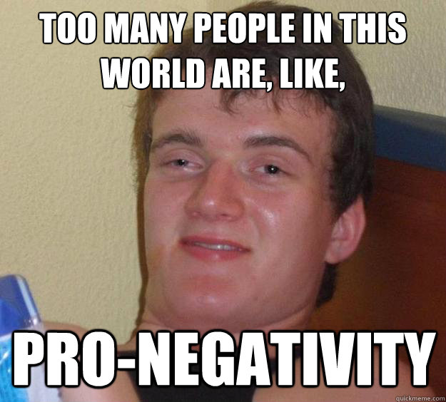 too many people in this world are, like, pro-negativity - too many people in this world are, like, pro-negativity  10 Guy