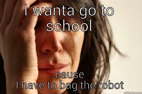 I WANTA GO TO SCHOOL CAUSE I HAVE TO BAG THE ROBOT First World Problems