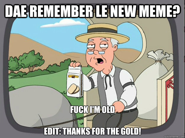 DAE remember le new meme? Fuck I'm old       

edit: Thanks for the gold!   Pepperidge Farm Remembers