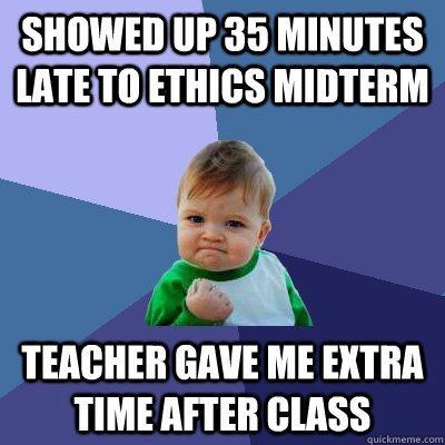 showed up 35 minutes late to ethics midterm teacher gave me extra time after class  Success Kid