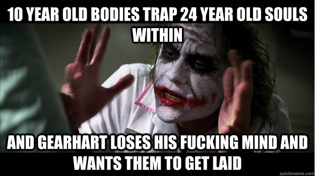 10 year old bodies trap 24 year old souls within and gearhart loses his fucking mind and wants them to get laid  Joker Mind Loss