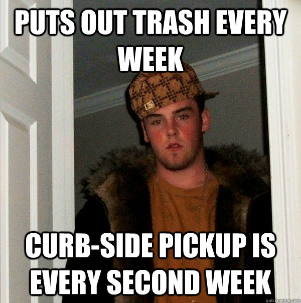 Puts out trash every week Curb-side pickup is every second week - Puts out trash every week Curb-side pickup is every second week  Scumbag Steve