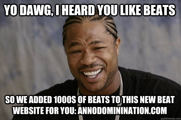 YO DAWG, I HEARD YOU LIKE BEATS so we added 1000s of beats to this new beat website for you: annodominination.com  Xzibit meme