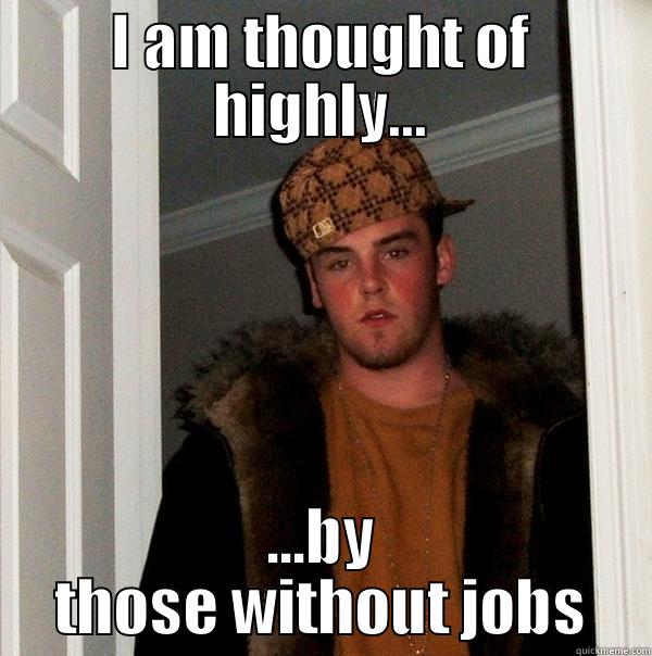 I AM THOUGHT OF HIGHLY... ...BY THOSE WITHOUT JOBS Scumbag Steve