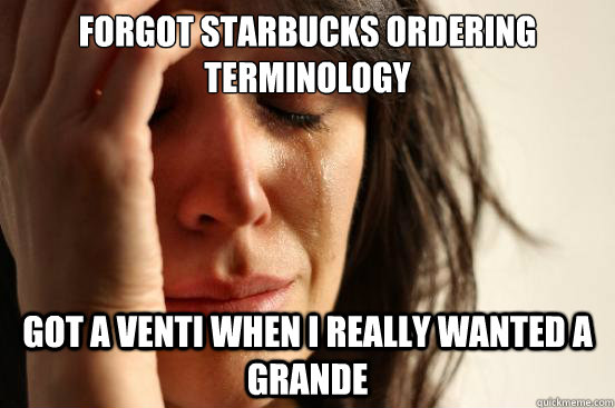 Forgot Starbucks ordering terminology Got a venti when I really wanted a grande  First World Problems