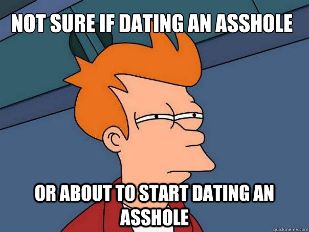 NOT SURE IF DATING AN ASSHOLE OR ABOUT TO START DATING AN ASSHOLE - NOT SURE IF DATING AN ASSHOLE OR ABOUT TO START DATING AN ASSHOLE  Futurama Fry