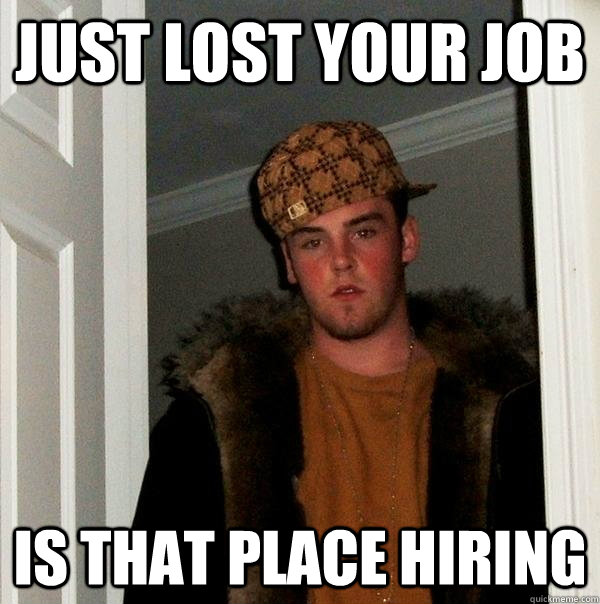 just lost your job is that place hiring  Scumbag Steve