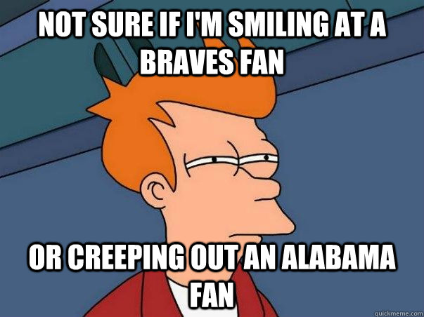 Not sure if I'm smiling at a Braves fan Or creeping out an Alabama fan - Not sure if I'm smiling at a Braves fan Or creeping out an Alabama fan  Not sure Fry