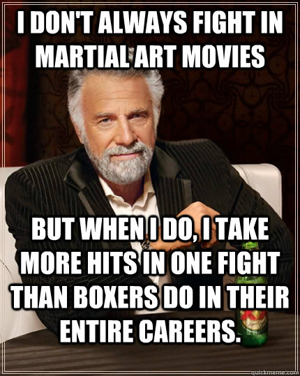 I don't always fight in martial art movies But when I do, I take more hits in one fight than boxers do in their entire careers. - I don't always fight in martial art movies But when I do, I take more hits in one fight than boxers do in their entire careers.  The Most Interesting Man In The World