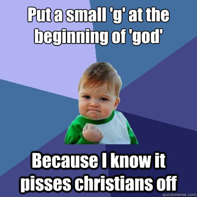 Put a small 'g' at the beginning of 'god' Because I know it pisses christians off  Success Kid