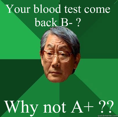 Your blood test come back B- ? Why not A+ ?? - Your blood test come back B- ? Why not A+ ??  High Expectations Asian Father