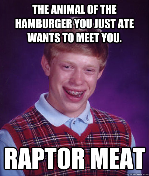 The animal of the hamburger you just ate wants to meet you. Raptor Meat - The animal of the hamburger you just ate wants to meet you. Raptor Meat  Bad Luck Brian