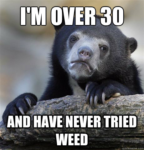 I'm over 30 And have never tried weed - I'm over 30 And have never tried weed  Confession Bear