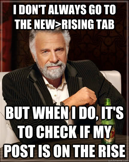 I don't always go to the new>rising tab But when I do, it's to check if my post is on the rise  The Most Interesting Man In The World