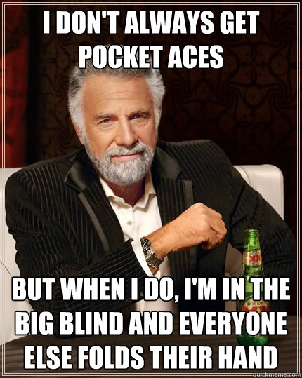 I don't always get pocket aces but when I do, I'm in the big blind and everyone else folds their hand  The Most Interesting Man In The World