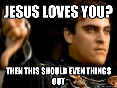 Jesus Loves you? Then this should even things out  Downvoting Roman