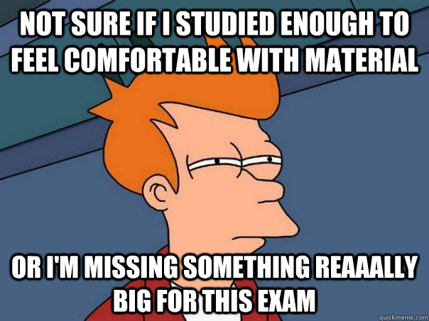 Not sure if I studied enough to feel comfortable with material Or i'm missing something reaaally big for this exam - Not sure if I studied enough to feel comfortable with material Or i'm missing something reaaally big for this exam  Futurama Fry