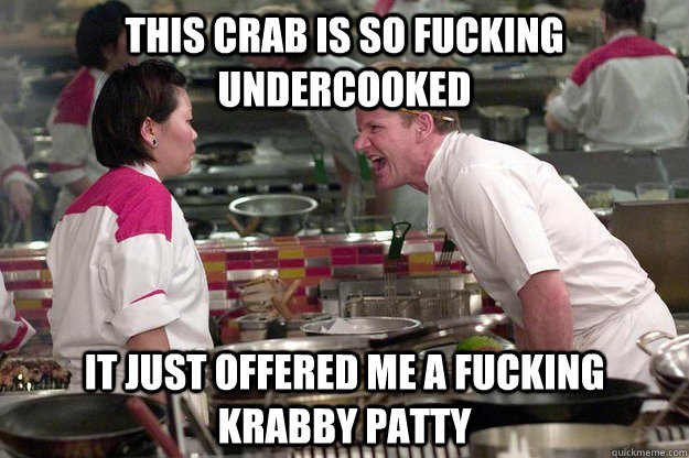 THIS CRAB IS SO FUCKING UNDERCOOKED IT JUST OFFERED ME A FUCKING KRABBY PATTY   Chef Ramsay